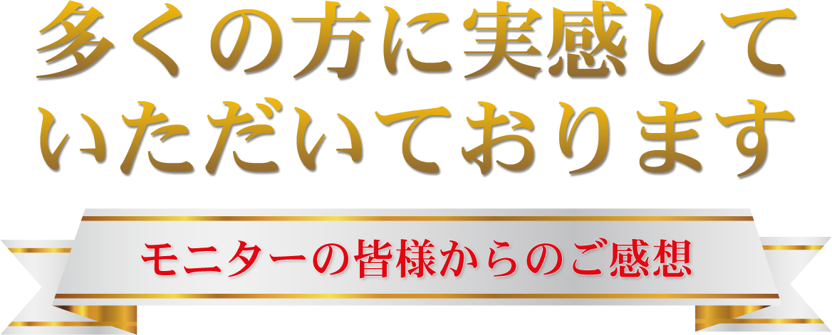 多くの方に実感していただいております。モニターの皆様からのご感想